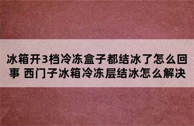 冰箱开3档冷冻盒子都结冰了怎么回事 西门子冰箱冷冻层结冰怎么解决